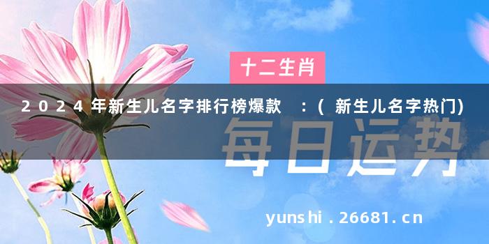 2024年新生儿名字排行榜爆款 :(新生儿名字热门)